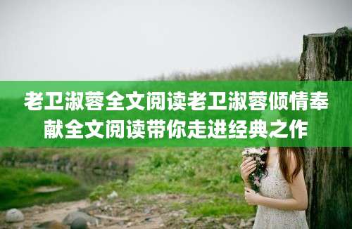 老卫淑蓉全文阅读老卫淑蓉倾情奉献全文阅读带你走进经典之作