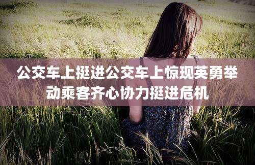 公交车上挺进公交车上惊现英勇举动乘客齐心协力挺进危机