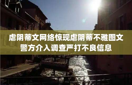 虐阴蒂文网络惊现虐阴蒂不雅图文警方介入调查严打不良信息