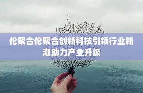 伦聚合伦聚合创新科技引领行业新潮助力产业升级