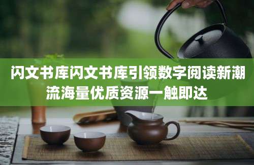 闪文书库闪文书库引领数字阅读新潮流海量优质资源一触即达