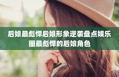 后娘最彪悍后娘形象逆袭盘点娱乐圈最彪悍的后娘角色