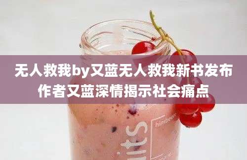 无人救我by又蓝无人救我新书发布作者又蓝深情揭示社会痛点