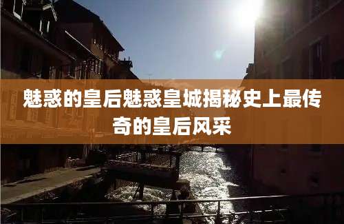 魅惑的皇后魅惑皇城揭秘史上最传奇的皇后风采