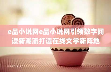 e品小说网e品小说网引领数字阅读新潮流打造在线文学新阵地