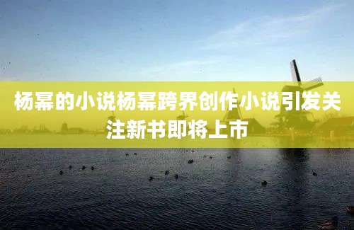 杨幂的小说杨幂跨界创作小说引发关注新书即将上市