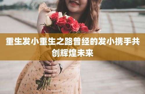 重生发小重生之路曾经的发小携手共创辉煌未来