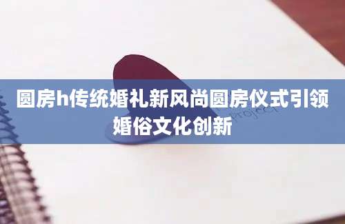 圆房h传统婚礼新风尚圆房仪式引领婚俗文化创新