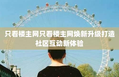 只看楼主网只看楼主网焕新升级打造社区互动新体验