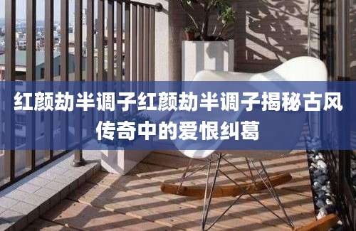 红颜劫半调子红颜劫半调子揭秘古风传奇中的爱恨纠葛
