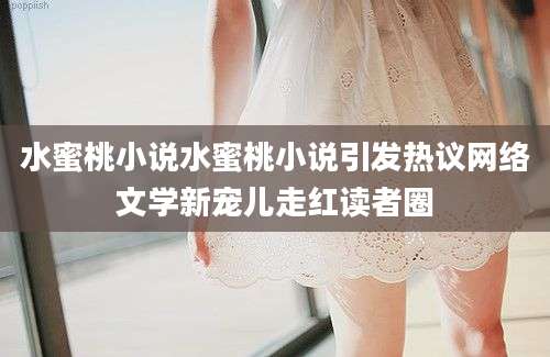 水蜜桃小说水蜜桃小说引发热议网络文学新宠儿走红读者圈