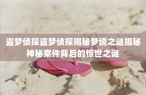 盗梦侦探盗梦侦探揭秘梦境之谜揭秘神秘案件背后的惊世之谜