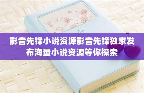 影音先锋小说资源影音先锋独家发布海量小说资源等你探索