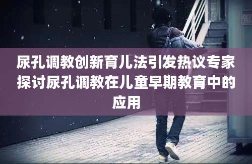 尿孔调教创新育儿法引发热议专家探讨尿孔调教在儿童早期教育中的应用