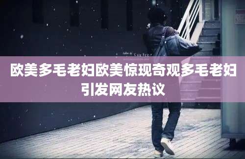 欧美多毛老妇欧美惊现奇观多毛老妇引发网友热议