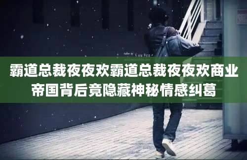 霸道总裁夜夜欢霸道总裁夜夜欢商业帝国背后竟隐藏神秘情感纠葛