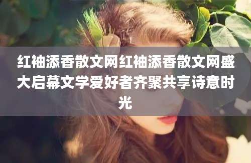红袖添香散文网红袖添香散文网盛大启幕文学爱好者齐聚共享诗意时光