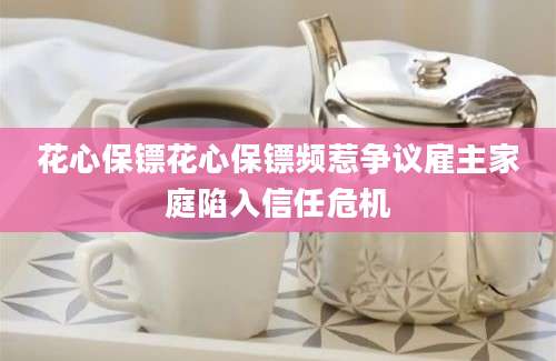 花心保镖花心保镖频惹争议雇主家庭陷入信任危机