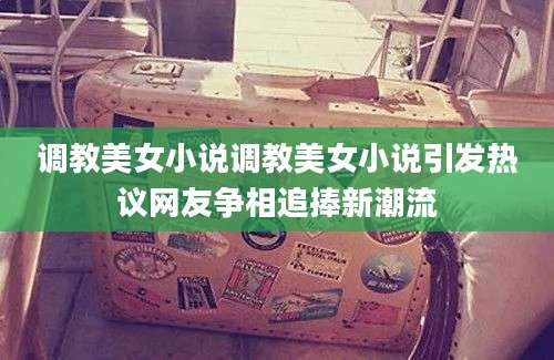 调教美女小说调教美女小说引发热议网友争相追捧新潮流