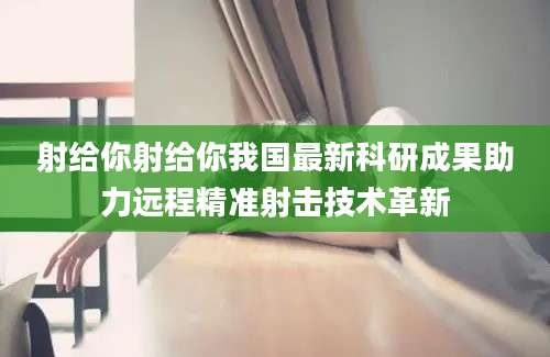 射给你射给你我国最新科研成果助力远程精准射击技术革新