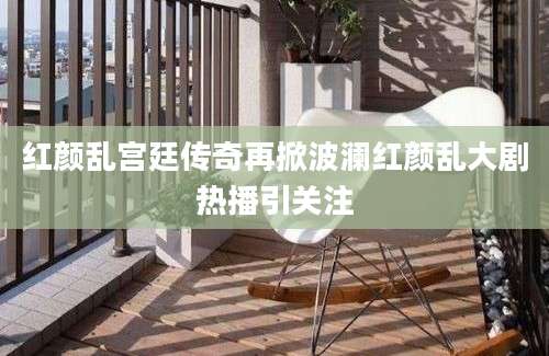 红颜乱宫廷传奇再掀波澜红颜乱大剧热播引关注