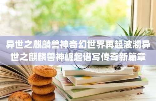 异世之麒麟兽神奇幻世界再起波澜异世之麒麟兽神崛起谱写传奇新篇章