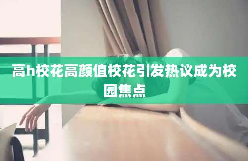 高h校花高颜值校花引发热议成为校园焦点