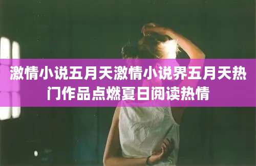 激情小说五月天激情小说界五月天热门作品点燃夏日阅读热情