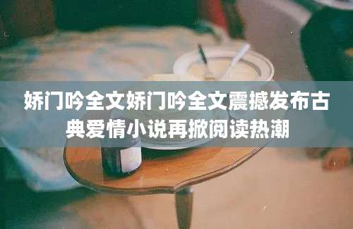 娇门吟全文娇门吟全文震撼发布古典爱情小说再掀阅读热潮