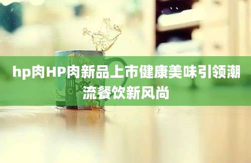 hp肉HP肉新品上市健康美味引领潮流餐饮新风尚