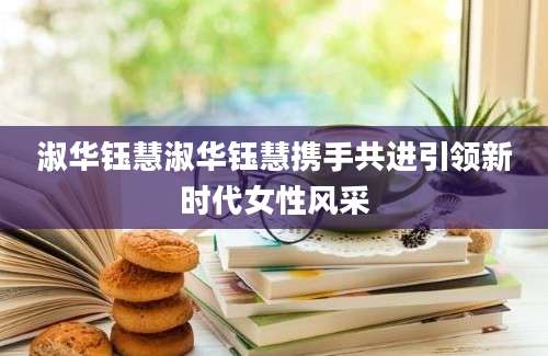 淑华钰慧淑华钰慧携手共进引领新时代女性风采