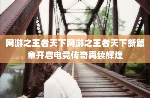 网游之王者天下网游之王者天下新篇章开启电竞传奇再续辉煌