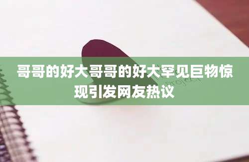 哥哥的好大哥哥的好大罕见巨物惊现引发网友热议