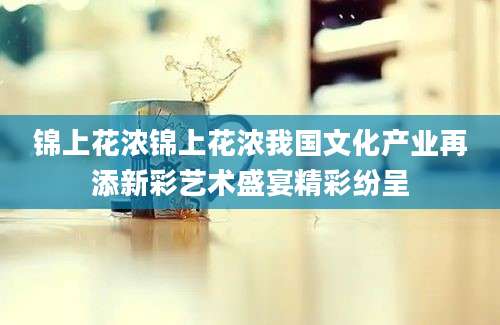 锦上花浓锦上花浓我国文化产业再添新彩艺术盛宴精彩纷呈