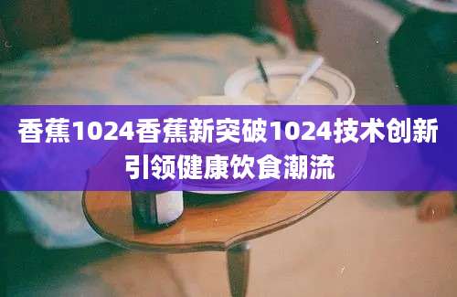 香蕉1024香蕉新突破1024技术创新引领健康饮食潮流