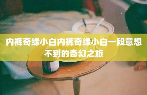 内裤奇缘小白内裤奇缘小白一段意想不到的奇幻之旅