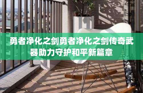 勇者净化之剑勇者净化之剑传奇武器助力守护和平新篇章