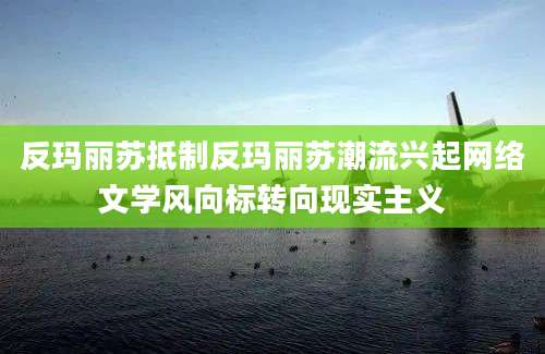 反玛丽苏抵制反玛丽苏潮流兴起网络文学风向标转向现实主义