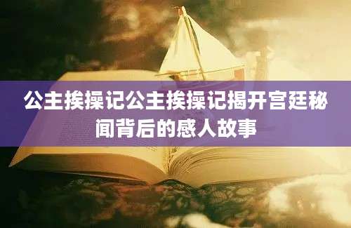 公主挨操记公主挨操记揭开宫廷秘闻背后的感人故事