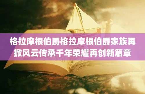 格拉摩根伯爵格拉摩根伯爵家族再掀风云传承千年荣耀再创新篇章