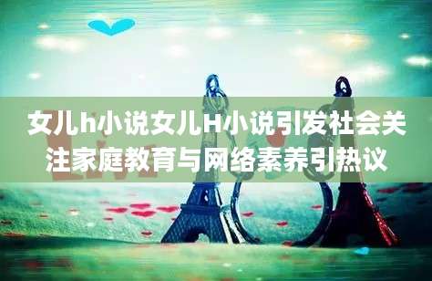 女儿h小说女儿H小说引发社会关注家庭教育与网络素养引热议