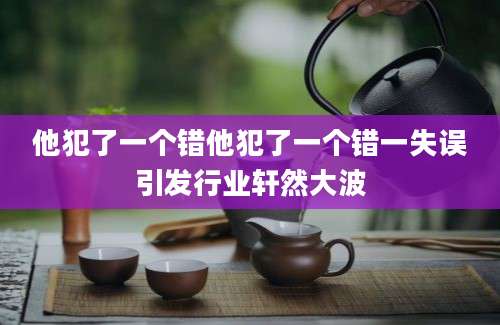 他犯了一个错他犯了一个错一失误引发行业轩然大波