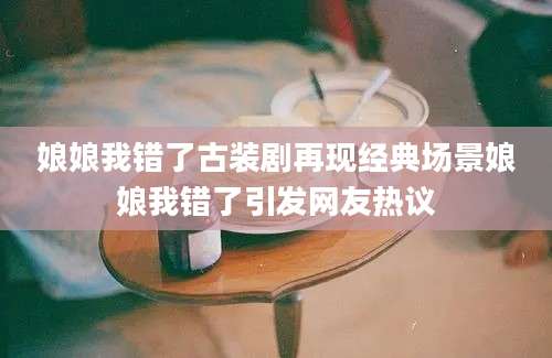 娘娘我错了古装剧再现经典场景娘娘我错了引发网友热议