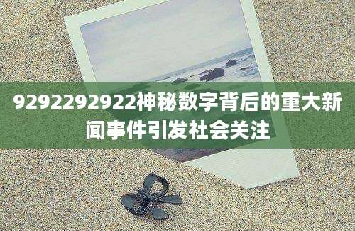 9292292922神秘数字背后的重大新闻事件引发社会关注
