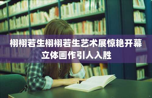 栩栩若生栩栩若生艺术展惊艳开幕立体画作引人入胜