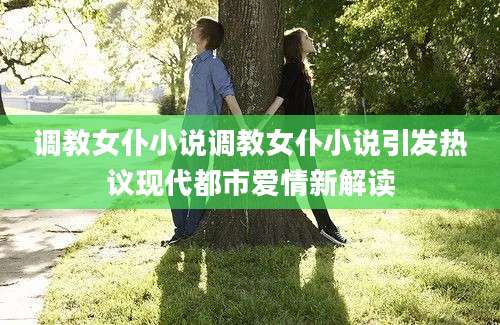 调教女仆小说调教女仆小说引发热议现代都市爱情新解读