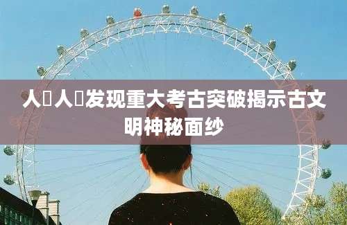 人曽人曽发现重大考古突破揭示古文明神秘面纱