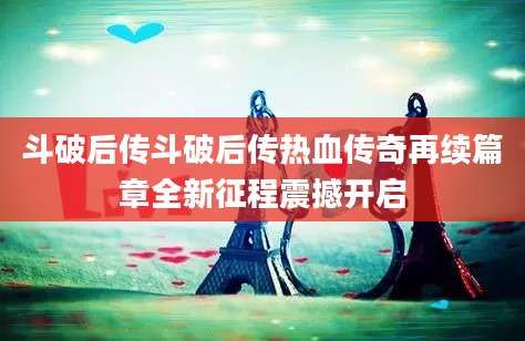 斗破后传斗破后传热血传奇再续篇章全新征程震撼开启