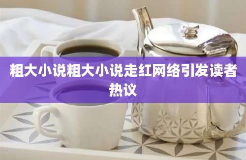 粗大小说粗大小说走红网络引发读者热议