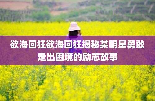 欲海回狂欲海回狂揭秘某明星勇敢走出困境的励志故事